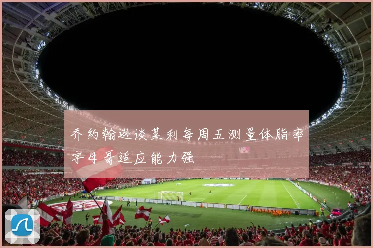 乔约翰逊谈莱利每周五测量体脂率字母哥适应能力强