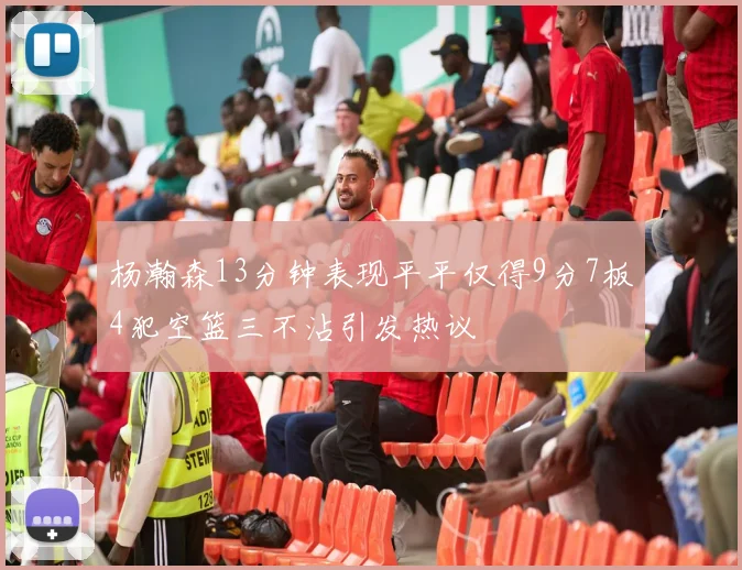 杨瀚森13分钟表现平平仅得9分7板4犯空篮三不沾引发热议