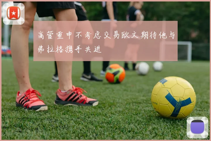 高管重申不考虑交易欧文期待他与弗拉格携手共进
