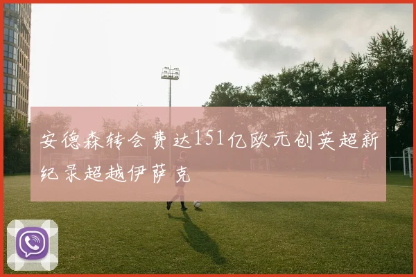 安德森转会费达151亿欧元创英超新纪录超越伊萨克