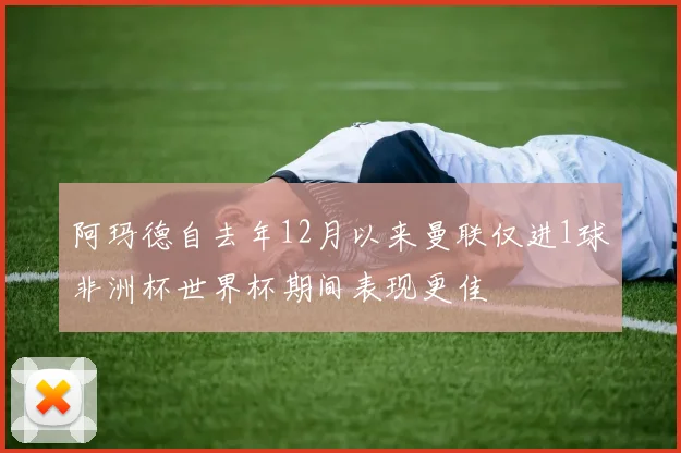 阿玛德自去年12月以来曼联仅进1球非洲杯世界杯期间表现更佳