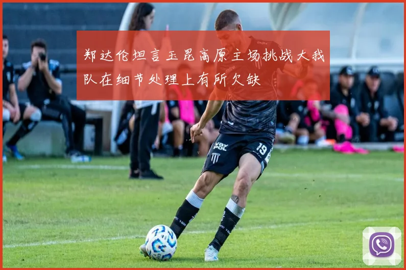 郑达伦坦言玉昆高原主场挑战大我队在细节处理上有所欠缺