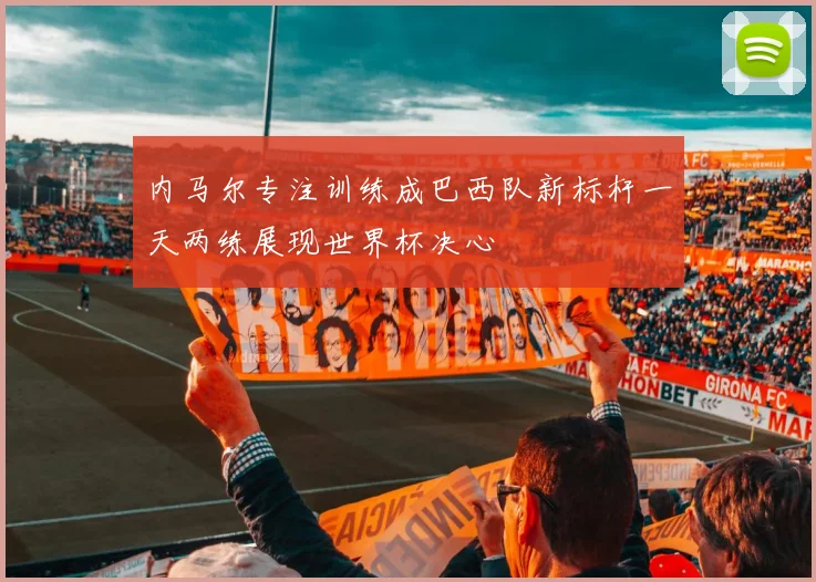 内马尔专注训练成巴西队新标杆一天两练展现世界杯决心