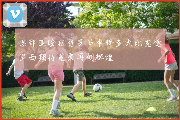 热那亚盼租借罗马中锋多夫比克德罗西期待重聚再创辉煌
