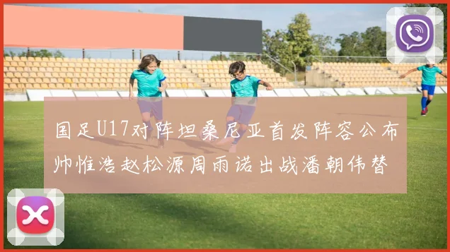 国足U17对阵坦桑尼亚首发阵容公布帅惟浩赵松源周雨诺出战潘朝伟替补