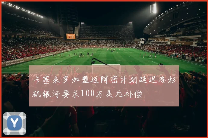 卡塞米罗加盟迈阿密计划延迟洛杉矶银河要求100万美元补偿