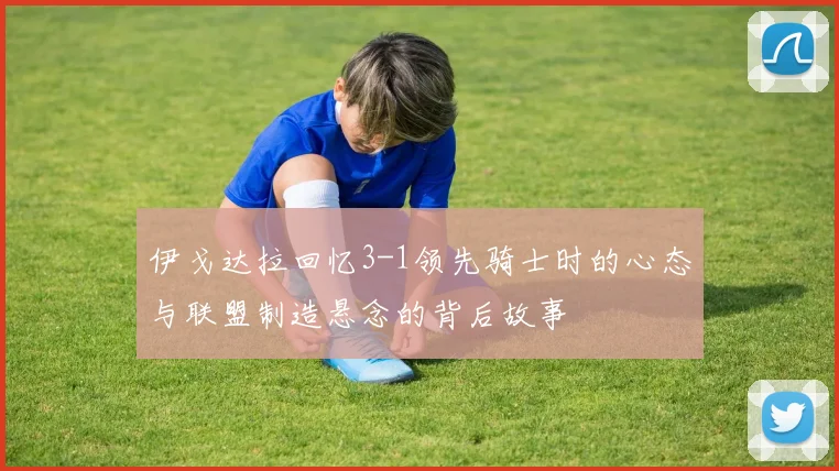 伊戈达拉回忆3-1领先骑士时的心态与联盟制造悬念的背后故事