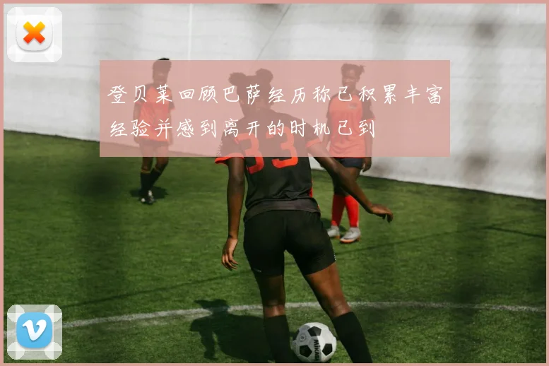 登贝莱回顾巴萨经历称已积累丰富经验并感到离开的时机已到