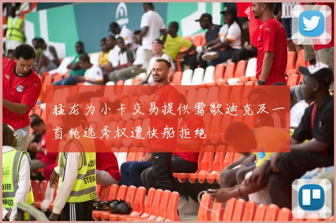 猛龙为小卡交易提供莺歌迪克及一首轮选秀权遭快船拒绝