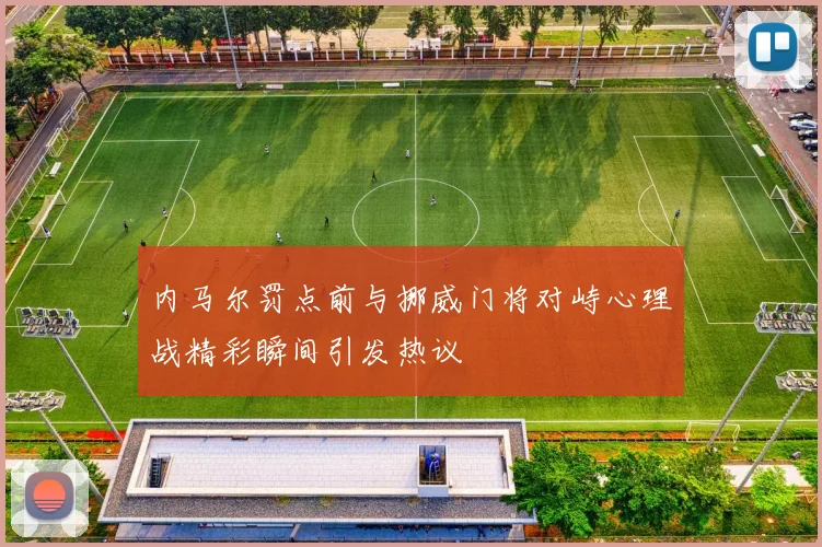 内马尔罚点前与挪威门将对峙心理战精彩瞬间引发热议