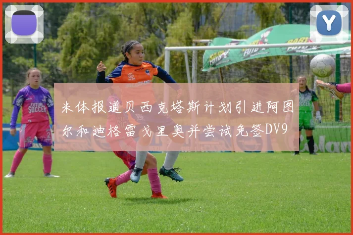米体报道贝西克塔斯计划引进阿图尔和迪格雷戈里奥并尝试免签DV9