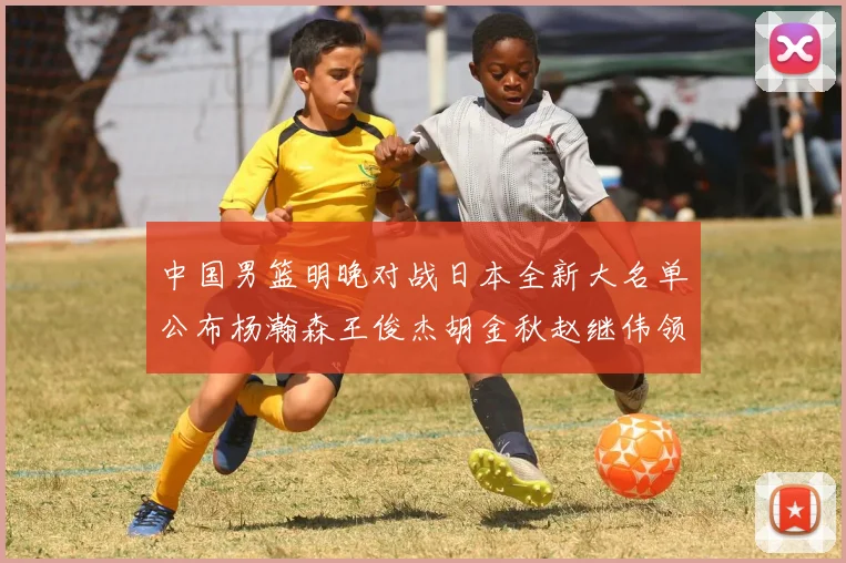中国男篮明晚对战日本全新大名单公布杨瀚森王俊杰胡金秋赵继伟领衔出战