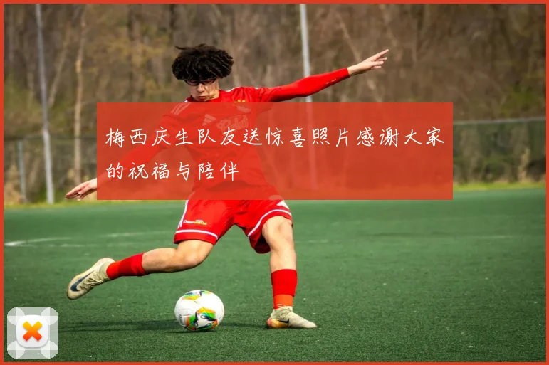 梅西庆生队友送惊喜照片感谢大家的祝福与陪伴