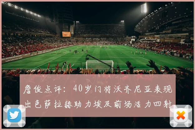 詹俊点评：40岁门将沃齐尼亚表现出色萨拉赫助力埃及前场活力四射