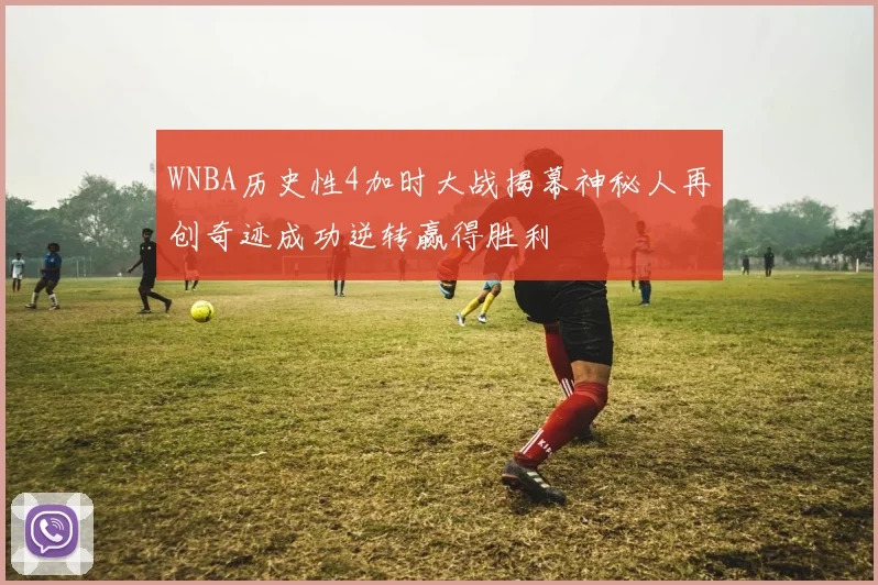 WNBA历史性4加时大战揭幕神秘人再创奇迹成功逆转赢得胜利