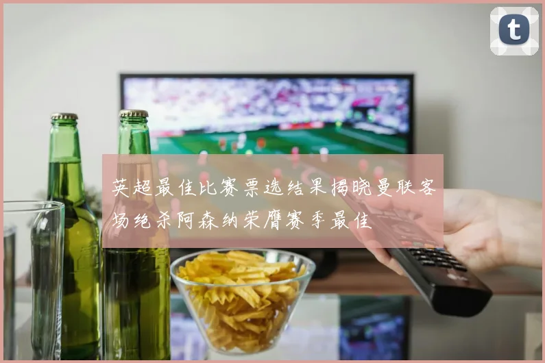 英超最佳比赛票选结果揭晓曼联客场绝杀阿森纳荣膺赛季最佳