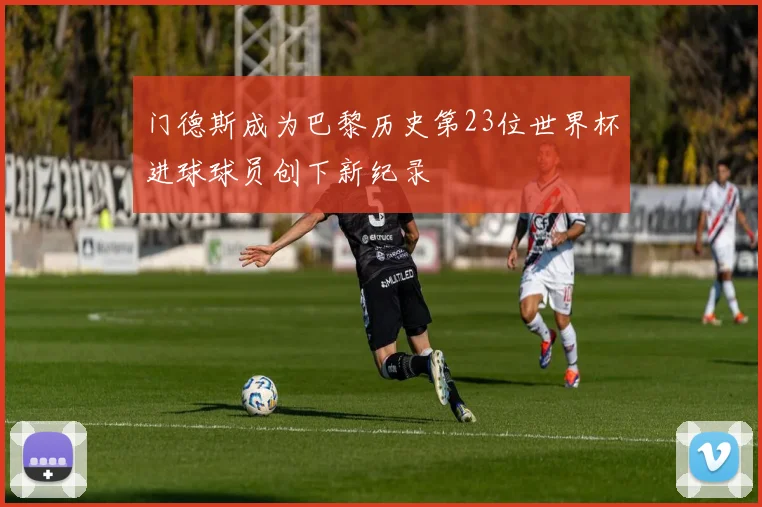 门德斯成为巴黎历史第23位世界杯进球球员创下新纪录
