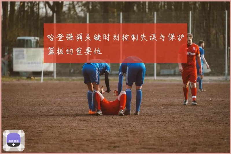 哈登强调关键时刻控制失误与保护篮板的重要性