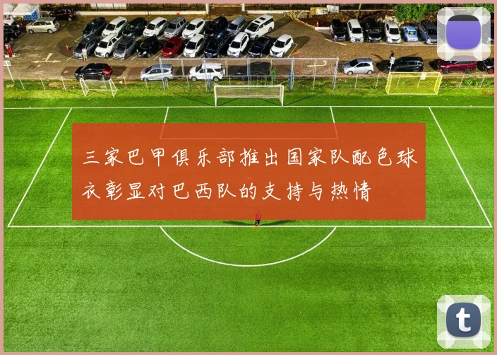 三家巴甲俱乐部推出国家队配色球衣彰显对巴西队的支持与热情