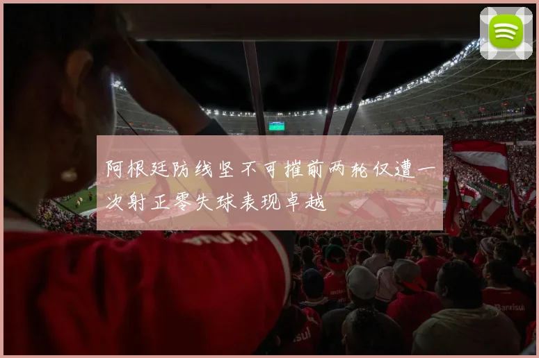 阿根廷防线坚不可摧前两轮仅遭一次射正零失球表现卓越