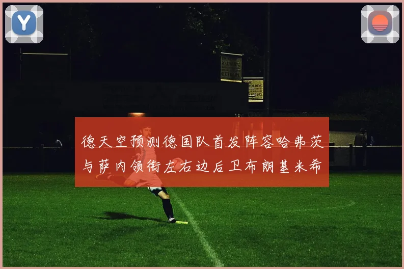 德天空预测德国队首发阵容哈弗茨与萨内领衔左右边后卫布朗基米希出战