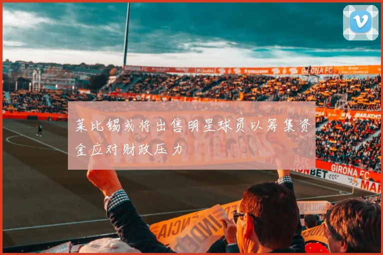 莱比锡或将出售明星球员以筹集资金应对财政压力