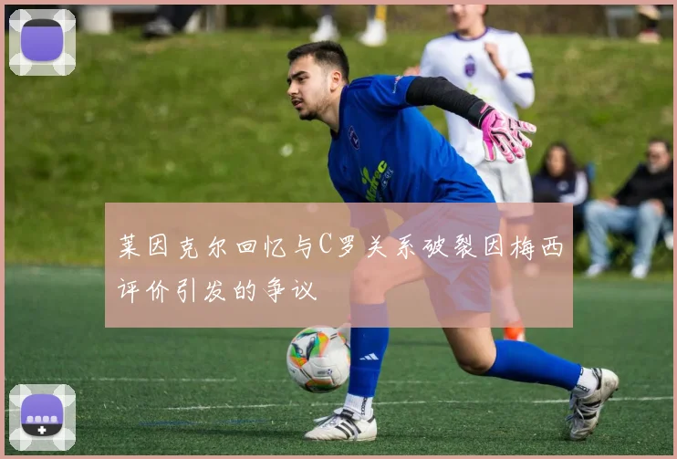 莱因克尔回忆与C罗关系破裂因梅西评价引发的争议